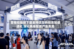 首程控股旗下基金持续加码投资加速进化 深化具身智能产业布局