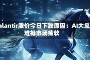 Palantir股价今日下跌原因：AI大单难抵市场疲软