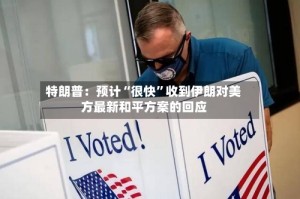 特朗普：预计“很快”收到伊朗对美方最新和平方案的回应