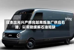 日本出光兴产将向越南炼油厂供应石油，以帮助缓解石油短缺
