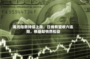 美元指数持续上涨，日线有望收六连阳，根基却悄然松动