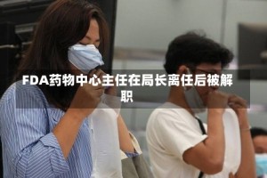 FDA药物中心主任在局长离任后被解职