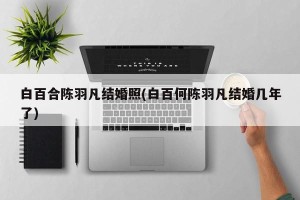 白百合陈羽凡结婚照(白百何陈羽凡结婚几年了)