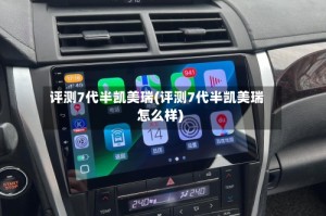 评测7代半凯美瑞(评测7代半凯美瑞怎么样)