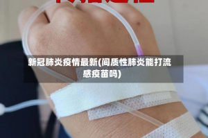 新冠肺炎疫情最新(间质性肺炎能打流感疫苗吗)