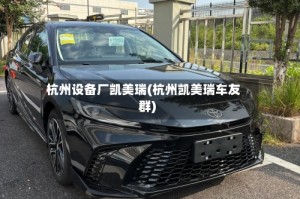 杭州设备厂凯美瑞(杭州凯美瑞车友群)