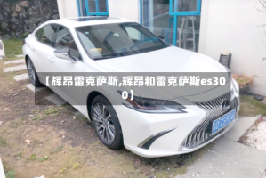 【辉昂雷克萨斯,辉昂和雷克萨斯es300】