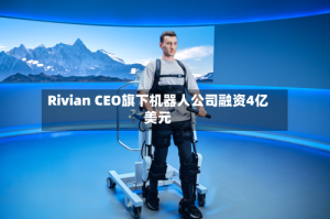 Rivian CEO旗下机器人公司融资4亿美元