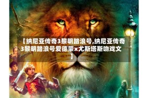 【纳尼亚传奇3黎明踏浪号,纳尼亚传奇3黎明踏浪号爱德蒙x尤斯塔斯吻戏文】