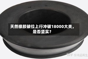 天然橡胶破位上行冲破18000大关，是否坚实？