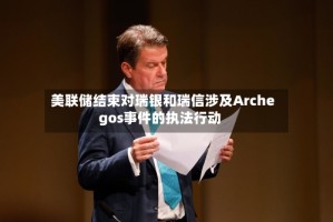 美联储结束对瑞银和瑞信涉及Archegos事件的执法行动