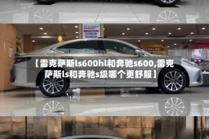 【雷克萨斯ls600hl和奔驰s600,雷克萨斯ls和奔驰s级哪个更舒服】