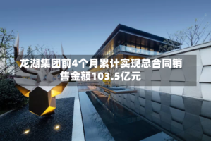 龙湖集团前4个月累计实现总合同销售金额103.5亿元