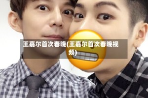 王嘉尔首次春晚(王嘉尔首次春晚视频)