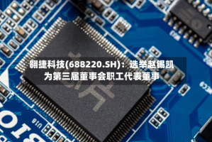 翱捷科技(688220.SH)：选举赵锡凯为第三届董事会职工代表董事