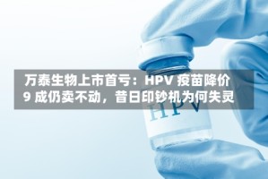 万泰生物上市首亏：HPV 疫苗降价 9 成仍卖不动，昔日印钞机为何失灵