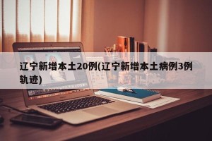 辽宁新增本土20例(辽宁新增本土病例3例轨迹)