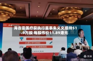海吉亚医疗获执行董事朱义文增持51.9万股 每股作价11.89港元