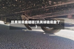 凯美瑞底盘磕碰(凯美瑞磕底盘了)