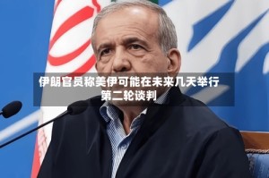 伊朗官员称美伊可能在未来几天举行第二轮谈判