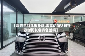 【雷克萨斯钛银补漆,雷克萨斯钛银补漆时间长会有色差吗】
