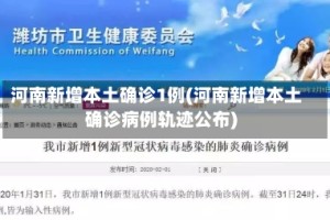 河南新增本土确诊1例(河南新增本土确诊病例轨迹公布)