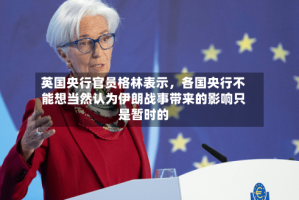英国央行官员格林表示，各国央行不能想当然认为伊朗战事带来的影响只是暂时的