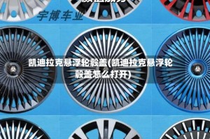 凯迪拉克悬浮轮毂盖(凯迪拉克悬浮轮毂盖怎么打开)