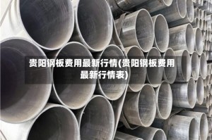 贵阳钢板费用最新行情(贵阳钢板费用最新行情表)