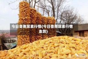 今日鲁南尿素行情(今日鲁南尿素行情走势)