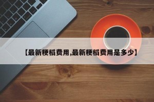 【最新粳稻费用,最新粳稻费用是多少】