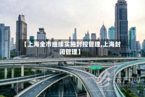 【上海全市继续实施封控管理,上海封闭管理】