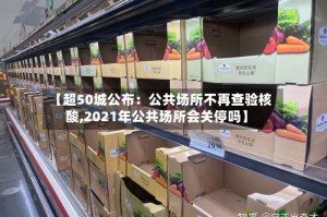 【超50城公布：公共场所不再查验核酸,2021年公共场所会关停吗】
