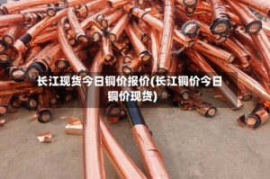 长江现货今日铜价报价(长江铜价今日铜价现货)