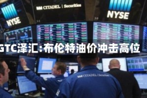 GTC泽汇:布伦特油价冲击高位