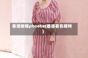 香港嫩模phoebe(香港著名模特)