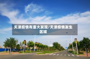 天津疫情有重大发现/天津疫情发生区域