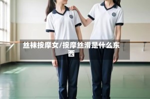 丝袜按摩女/按摩丝滑是什么东西