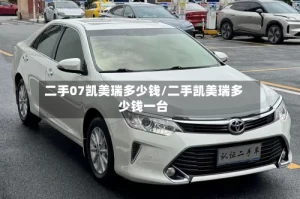 二手07凯美瑞多少钱/二手凯美瑞多少钱一台