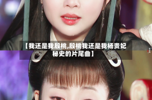 【我还是我殷桃,殷桃我还是我杨贵妃秘史的片尾曲】