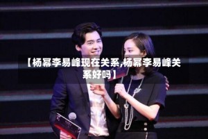 【杨幂李易峰现在关系,杨幂李易峰关系好吗】