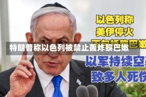 特朗普称以色列被禁止轰炸黎巴嫩