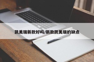 凯美瑞新款好吗/新款凯美瑞的缺点