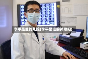 李平是谁的儿媳(李平是谁的孙媳妇)