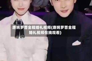 唐嫣罗晋全程婚礼视频(唐嫣罗晋全程婚礼视频在线观看)