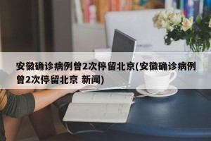 安徽确诊病例曾2次停留北京(安徽确诊病例曾2次停留北京 新闻)