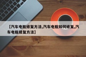 【汽车电瓶修复方法,汽车电瓶如何修复,汽车电瓶修复方法】