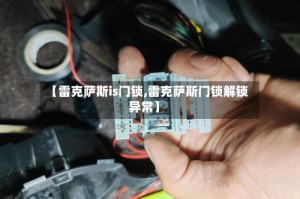 【雷克萨斯is门锁,雷克萨斯门锁解锁异常】
