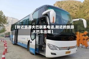 【附近旅游大巴联系电话,附近的旅游大巴车出租】