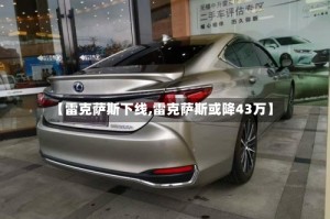 【雷克萨斯下线,雷克萨斯或降43万】